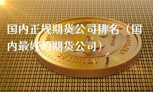 国内最好的期货公司(国内最好的期货公司排名前十)_https://www.xzdzchf.com_科创板_第1张