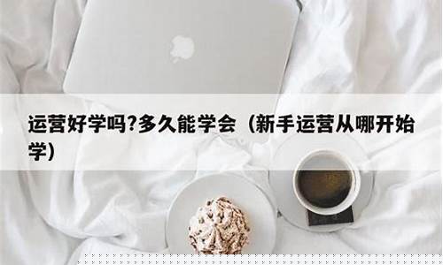 运营好学吗多久能学会(运营好难学)_https://www.xzdzchf.com_北交所_第1张