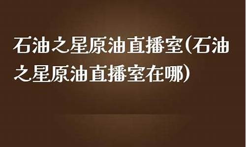 石油之星原油直播室(石油之星原油直播室在哪)_https://www.xzdzchf.com_深交所_第1张