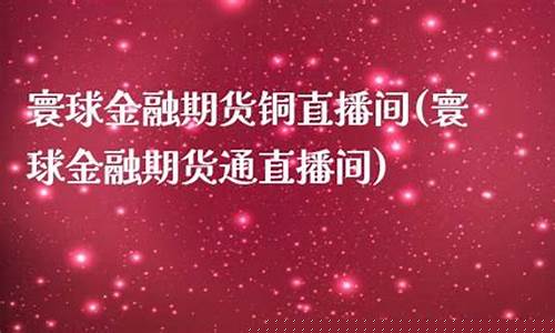 寰球直播期货交易(寰球金融国际期货直播间)_https://www.xzdzchf.com_北交所_第1张