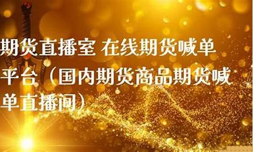 国内期货直播室在线喊单位(期货喊单直播室)_https://www.xzdzchf.com_深交所_第1张