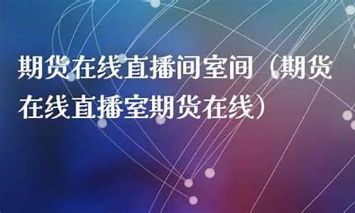 期货在线直播间室间(期货交易直播室间)_https://www.xzdzchf.com_创业板_第1张