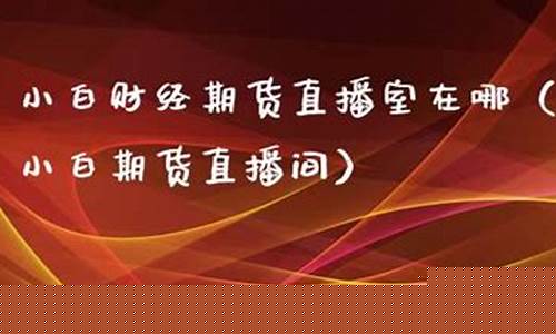 小白期货直播室在哪里(小白期货直播室在哪里看)_https://www.xzdzchf.com_创业板_第1张
