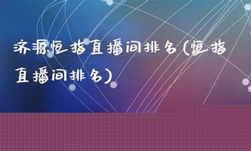 济源恒指直播间排名(杭州恒指直播间排名)_https://www.xzdzchf.com_北交所_第1张