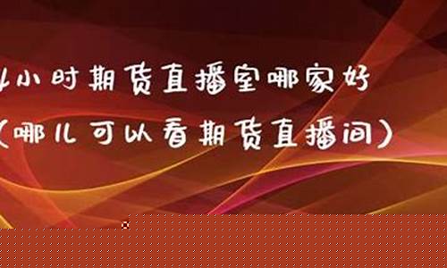 24小时期货直播间(24小时期货直播间怎么进)_https://www.xzdzchf.com_上交所_第1张