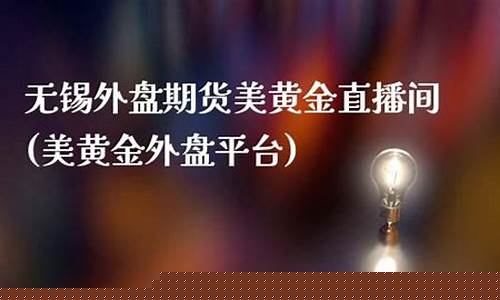 无锡外盘期货美黄金直播间(美黄金外盘平台)_https://www.xzdzchf.com_创业板_第1张