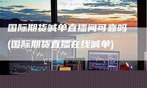 国际期货在线直播间(国内期货直播间排名)_https://www.xzdzchf.com_科创板_第1张