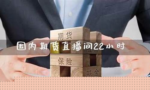 期货直播间22小时多少钱一次(期货直播间22小时多少钱一次啊)_https://www.xzdzchf.com_创业板_第1张