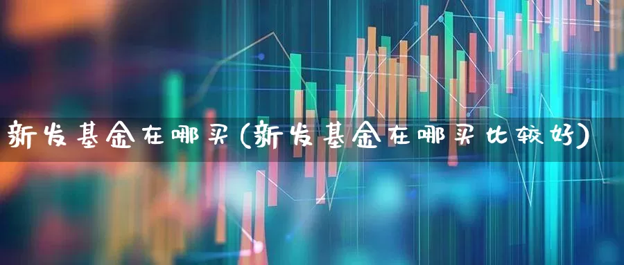 新发基金在哪买(新发基金在哪买比较好)_https://www.xzdzchf.com_创业板_第1张