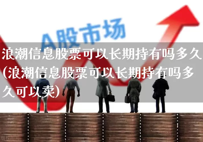 浪潮信息股票可以长期持有吗多久(浪潮信息股票可以长期持有吗多久可以卖)_https://www.xzdzchf.com_北交所_第1张