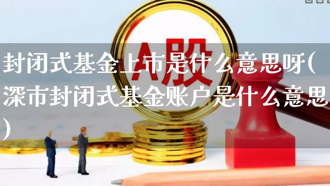 封闭式基金上市是什么意思呀(深市封闭式基金账户是什么意思)_https://www.xzdzchf.com_创业板_第1张