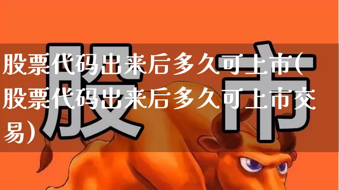 股票代码出来后多久可上市(股票代码出来后多久可上市交易)_https://www.xzdzchf.com_北交所_第1张