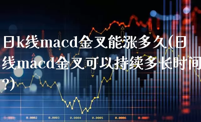日k线macd金叉能涨多久(日线macd金叉可以持续多长时间?)_https://www.xzdzchf.com_创业板_第1张