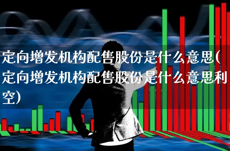 定向增发机构配售股份是什么意思(定向增发机构配售股份是什么意思利空)_https://www.xzdzchf.com_上交所_第1张