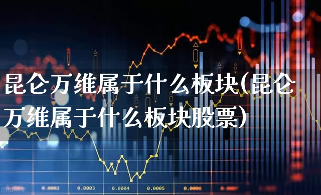 昆仑万维属于什么板块(昆仑万维属于什么板块股票)_https://www.xzdzchf.com_科创板_第1张