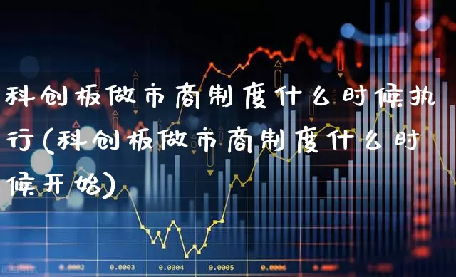 科创板做市商制度什么时候执行(科创板做市商制度什么时候开始)_https://www.xzdzchf.com_北交所_第1张