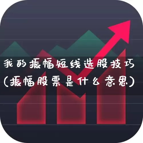 我的振幅短线选股技巧(振幅股票是什么意思)_https://www.xzdzchf.com_创业板_第1张