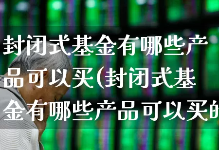 封闭式基金有哪些产品可以买(封闭式基金有哪些产品可以买的)_https://www.xzdzchf.com_创业板_第1张
