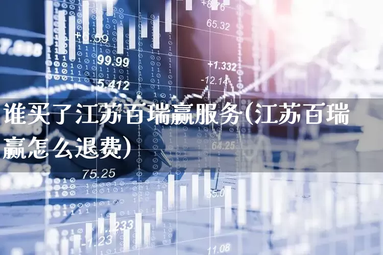 谁买了江苏百瑞赢服务(江苏百瑞赢怎么退费)_https://www.xzdzchf.com_创业板_第1张
