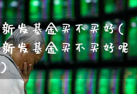 新发基金买不买好(新发基金买不买好呢)_https://www.xzdzchf.com_创业板_第1张