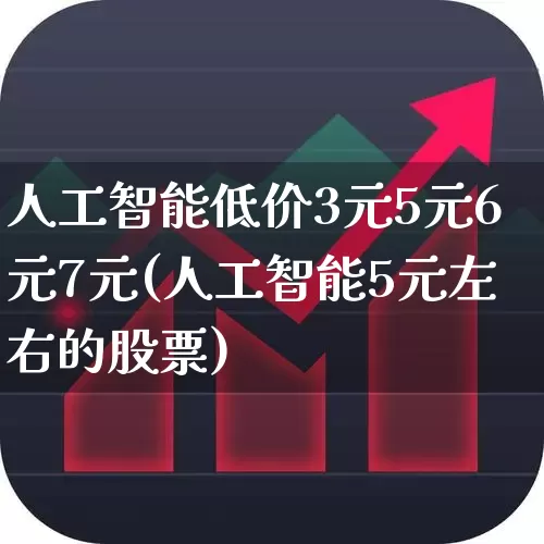 人工智能低价3元5元6元7元(人工智能5元左右的股票)_https://www.xzdzchf.com_创业板_第1张