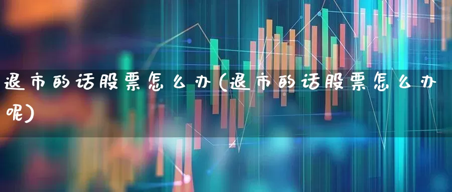 退市的话股票怎么办(退市的话股票怎么办呢)_https://www.xzdzchf.com_上交所_第1张