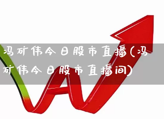 冯矿伟今日股市直播(冯矿伟今日股市直播间)_https://www.xzdzchf.com_科创板_第1张