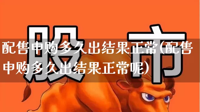 配售申购多久出结果正常(配售申购多久出结果正常呢)_深交所_第1张_财经网 配售申购多久出结果正常(配售申购多久出结果正常呢)_https://www.xzdzchf.com_深交所_第1张