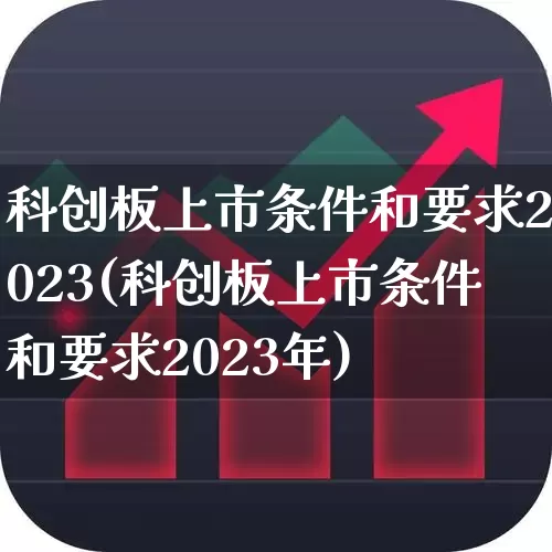 科创板上市条件和要求2023(科创板上市条件和要求2023年)_https://www.xzdzchf.com_科创板_第1张