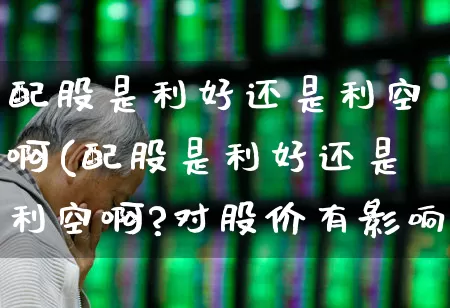配股是利好还是利空啊(配股是利好还是利空啊?对股价有影响吗)_https://www.xzdzchf.com_北交所_第1张