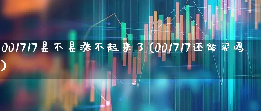 001717是不是涨不起来了(001717还能买吗)_https://www.xzdzchf.com_创业板_第1张