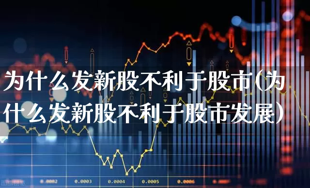 为什么发新股不利于股市(为什么发新股不利于股市发展)_https://www.xzdzchf.com_上交所_第1张
