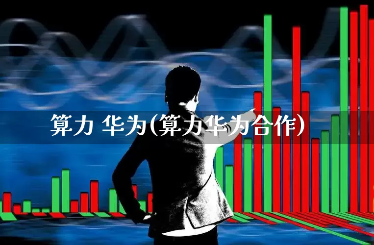 算力 华为(算力华为合作)_https://www.xzdzchf.com_北交所_第1张