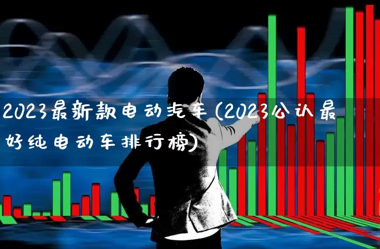 2023最新款电动汽车(2023公认最好纯电动车排行榜)_https://www.xzdzchf.com_创业板_第1张