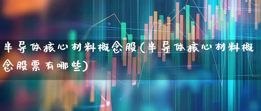 半导体核心材料概念股(半导体核心材料概念股票有哪些)_https://www.xzdzchf.com_北交所_第1张