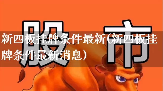 新四板挂牌条件最新(新四板挂牌条件最新消息)_https://www.xzdzchf.com_创业板_第1张