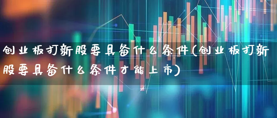 创业板打新股要具备什么条件(创业板打新股要具备什么条件才能上市)_https://www.xzdzchf.com_创业板_第1张