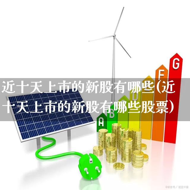 近十天上市的新股有哪些(近十天上市的新股有哪些股票)_https://www.xzdzchf.com_上交所_第1张