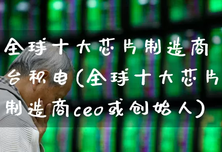 全球十大芯片制造商 台积电(全球十大芯片制造商ceo或创始人)_https://www.xzdzchf.com_创业板_第1张