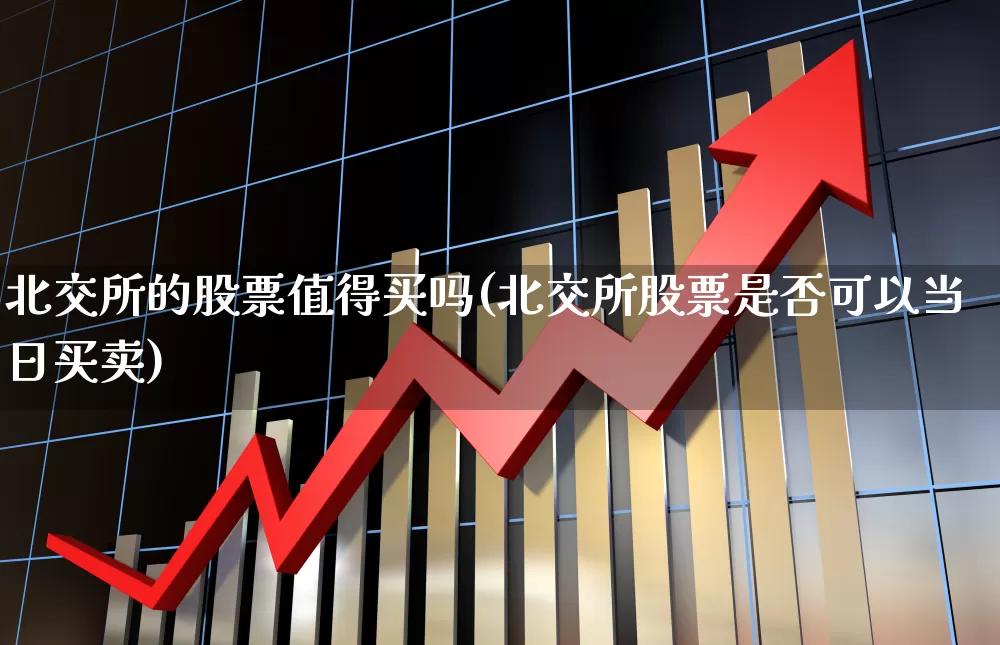 北交所的股票值得买吗(北交所股票是否可以当日买卖)_https://www.xzdzchf.com_深交所_第1张