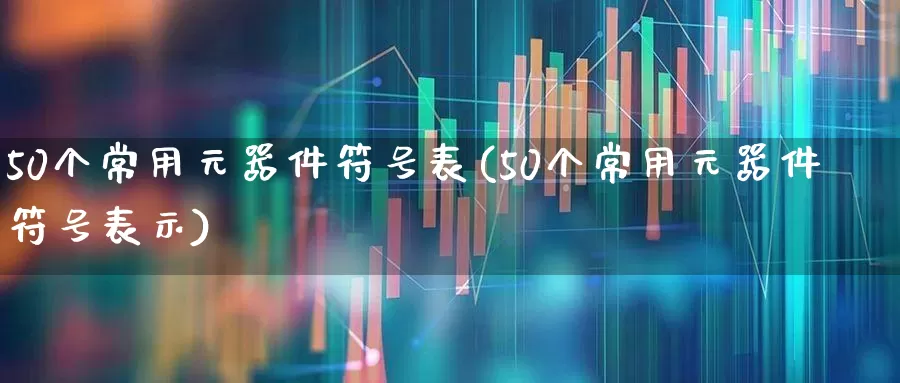 50个常用元器件符号表(50个常用元器件符号表示)_https://www.xzdzchf.com_创业板_第1张