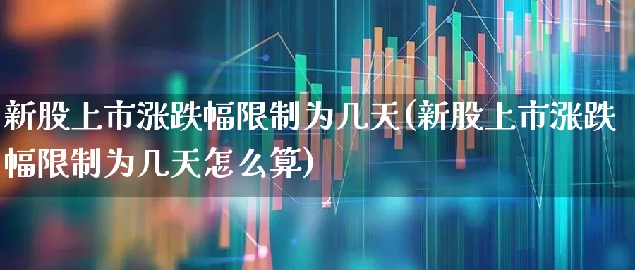 新股上市涨跌幅限制为几天(新股上市涨跌幅限制为几天怎么算)_https://www.xzdzchf.com_创业板_第1张