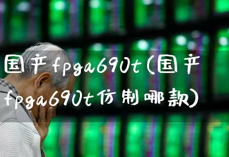 国产fpga690t(国产fpga690t仿制哪款)_https://www.xzdzchf.com_创业板_第1张