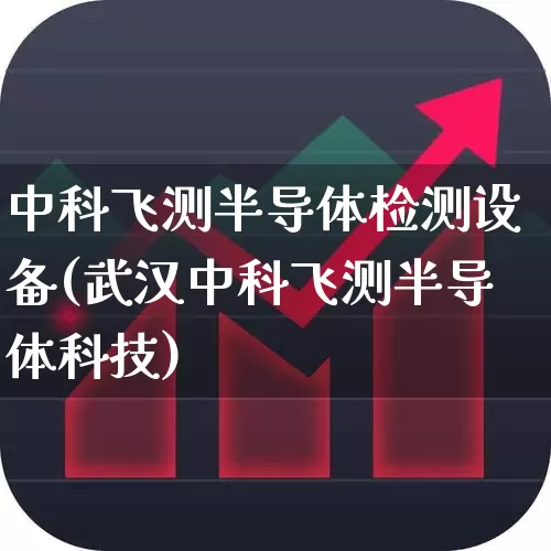 中科飞测半导体检测设备(武汉中科飞测半导体科技)_https://www.xzdzchf.com_创业板_第1张