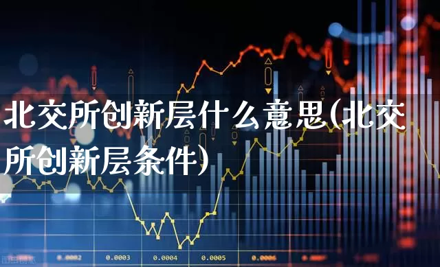 北交所创新层什么意思(北交所创新层条件)_https://www.xzdzchf.com_创业板_第1张