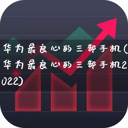 华为最良心的三部手机(华为最良心的三部手机2022)_https://www.xzdzchf.com_创业板_第1张