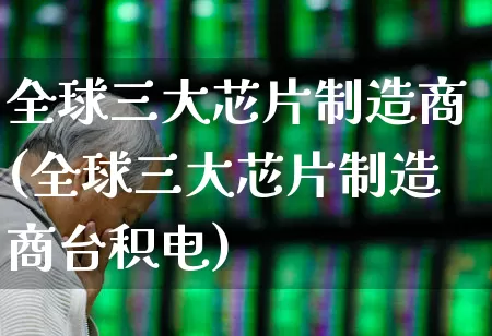 全球三大芯片制造商(全球三大芯片制造商台积电)_https://www.xzdzchf.com_北交所_第1张
