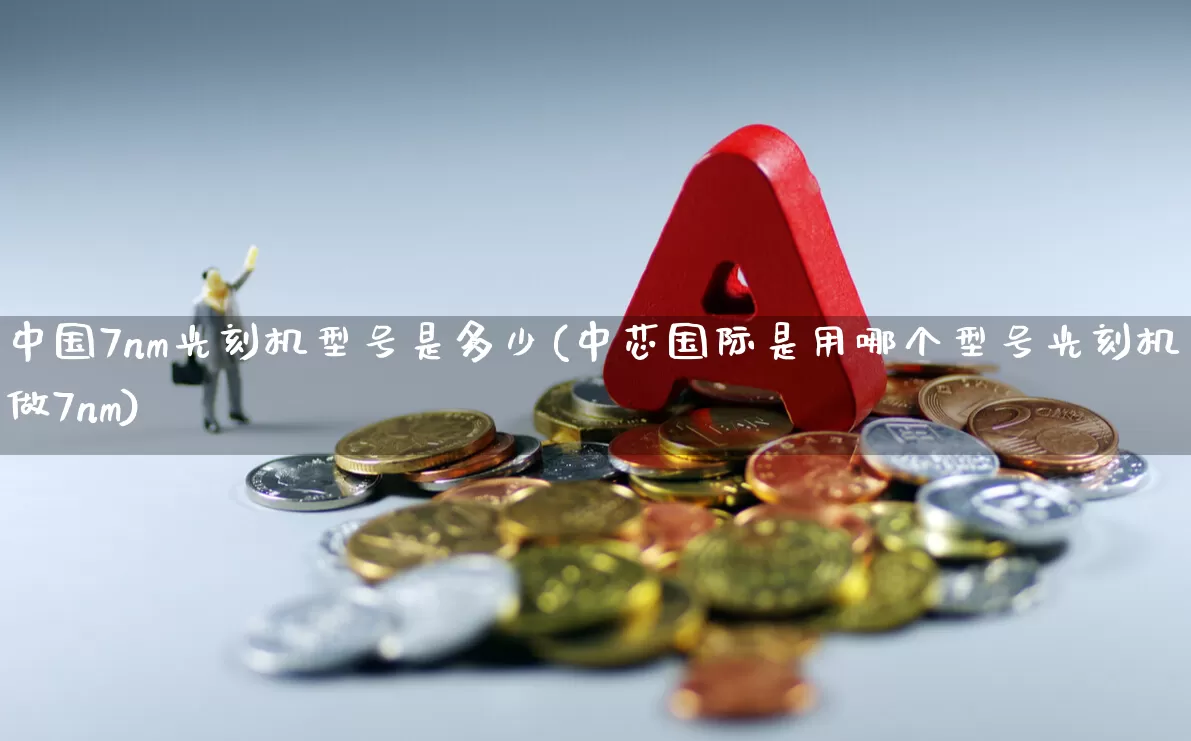 中国7nm光刻机型号是多少(中芯国际是用哪个型号光刻机做7nm)_https://www.xzdzchf.com_创业板_第1张
