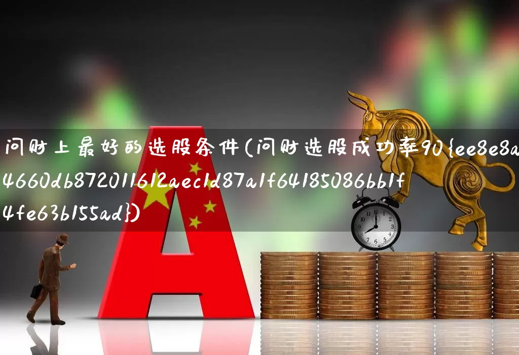 问财上最好的选股条件(问财选股成功率90%)_https://www.xzdzchf.com_深交所_第1张