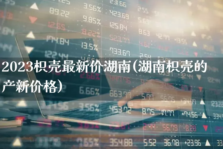 2023枳壳最新价湖南(湖南枳壳的产新价格)_https://www.xzdzchf.com_科创板_第1张